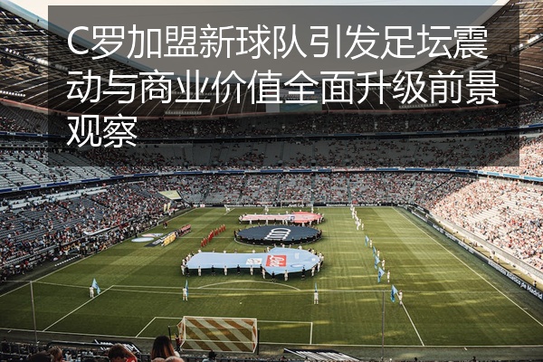 C罗加盟新球队引发足坛震动与商业价值全面升级前景观察