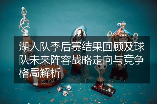 湖人队季后赛结果回顾及球队未来阵容战略走向与竞争格局解析