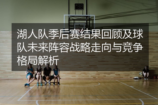 湖人队季后赛结果回顾及球队未来阵容战略走向与竞争格局解析