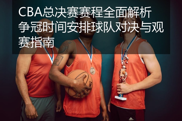 CBA总决赛赛程全面解析争冠时间安排球队对决与观赛指南
