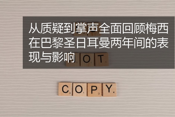 从质疑到掌声全面回顾梅西在巴黎圣日耳曼两年间的表现与影响