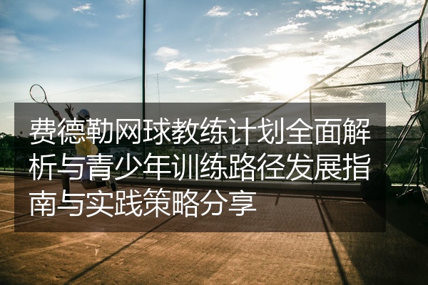 费德勒网球教练计划全面解析与青少年训练路径发展指南与实践策略分享
