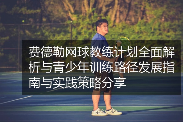费德勒网球教练计划全面解析与青少年训练路径发展指南与实践策略分享