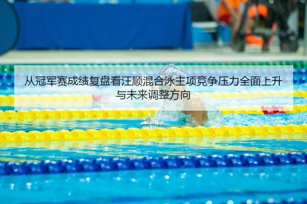 从冠军赛成绩复盘看汪顺混合泳主项竞争压力全面上升与未来调整方向
