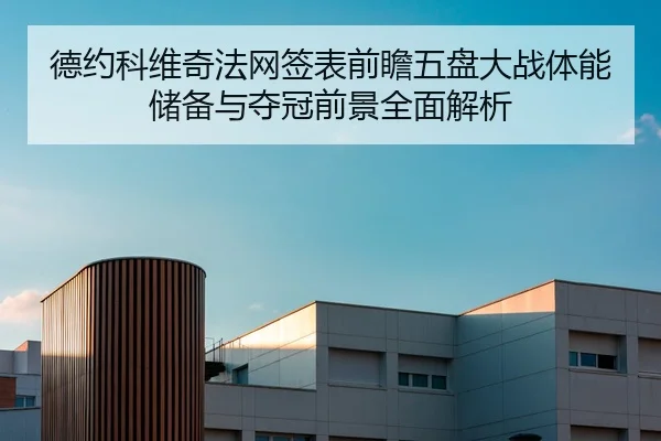 德约科维奇法网签表前瞻五盘大战体能储备与夺冠前景全面解析