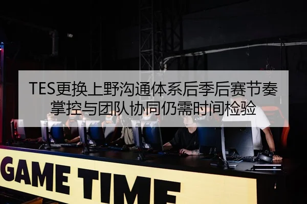 TES更换上野沟通体系后季后赛节奏掌控与团队协同仍需时间检验