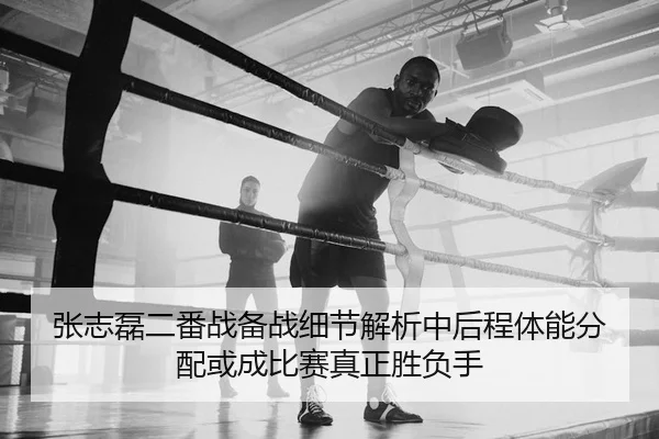 张志磊二番战备战细节解析中后程体能分配或成比赛真正胜负手