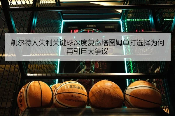 凯尔特人失利关键球深度复盘塔图姆单打选择为何再引巨大争议 - NG28