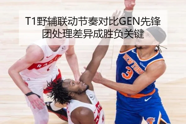 T1野辅联动节奏对比GEN先锋团处理差异成胜负关键