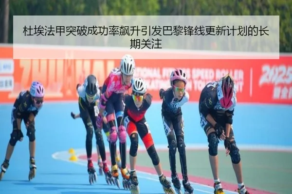 杜埃法甲突破成功率飙升引发巴黎锋线更新计划的长期关注