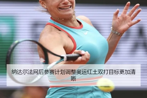 纳达尔法网后参赛计划调整奥运红土双打目标更加清晰